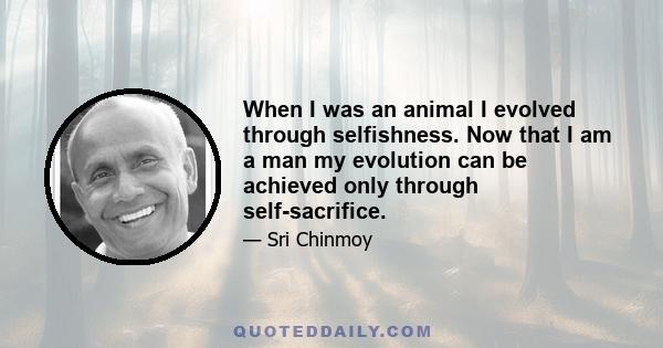 When I was an animal I evolved through selfishness. Now that I am a man my evolution can be achieved only through self-sacrifice.