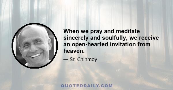 When we pray and meditate sincerely and soulfully, we receive an open-hearted invitation from heaven.