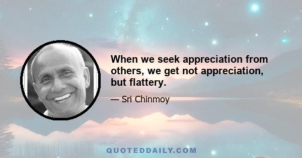 When we seek appreciation from others, we get not appreciation, but flattery.