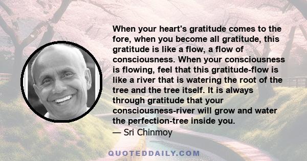 When your heart's gratitude comes to the fore, when you become all gratitude, this gratitude is like a flow, a flow of consciousness. When your consciousness is flowing, feel that this gratitude-flow is like a river