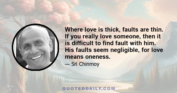 Where love is thick, faults are thin. If you really love someone, then it is difficult to find fault with him. His faults seem negligible, for love means oneness.