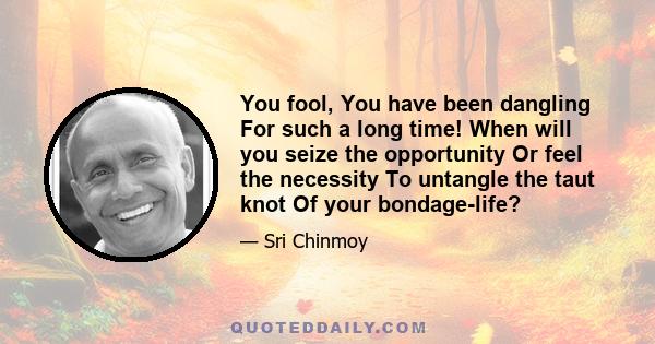 You fool, You have been dangling For such a long time! When will you seize the opportunity Or feel the necessity To untangle the taut knot Of your bondage-life?