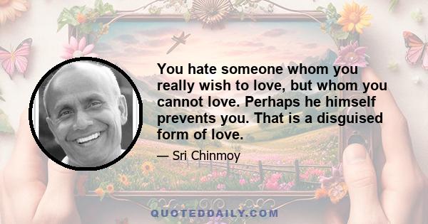 You hate someone whom you really wish to love, but whom you cannot love. Perhaps he himself prevents you. That is a disguised form of love.