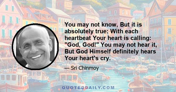 You may not know, But it is absolutely true: With each heartbeat Your heart is calling: God, God! You may not hear it, But God Himself definitely hears Your heart's cry.