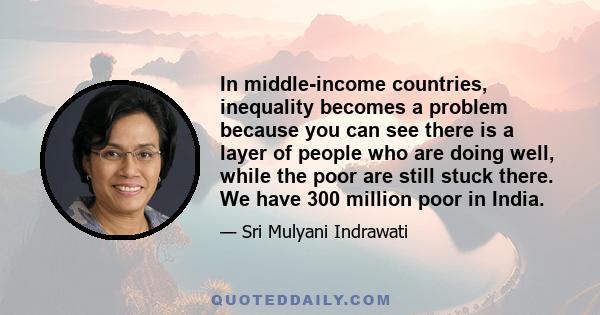 In middle-income countries, inequality becomes a problem because you can see there is a layer of people who are doing well, while the poor are still stuck there. We have 300 million poor in India.