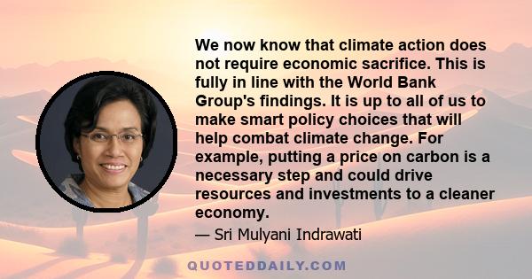 We now know that climate action does not require economic sacrifice. This is fully in line with the World Bank Group's findings. It is up to all of us to make smart policy choices that will help combat climate change.