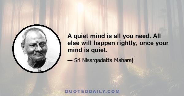 A quiet mind is all you need. All else will happen rightly, once your mind is quiet.