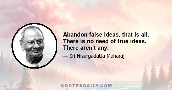 Abandon false ideas, that is all. There is no need of true ideas. There aren't any.