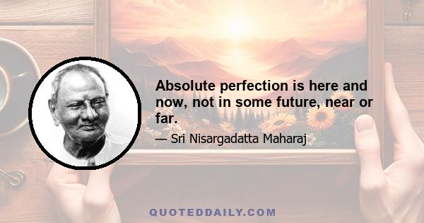 Absolute perfection is here and now, not in some future, near or far.