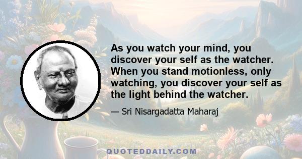 As you watch your mind, you discover your self as the watcher. When you stand motionless, only watching, you discover your self as the light behind the watcher.