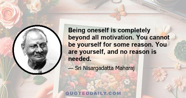 Being oneself is completely beyond all motivation. You cannot be yourself for some reason. You are yourself, and no reason is needed.