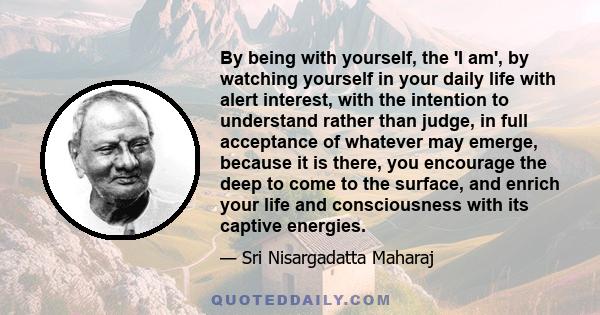 By being with yourself, the 'I am', by watching yourself in your daily life with alert interest, with the intention to understand rather than judge, in full acceptance of whatever may emerge, because it is there, you