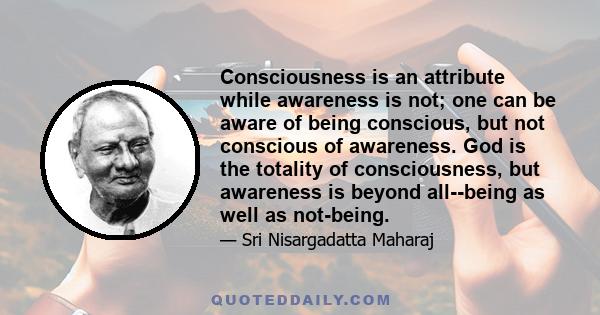 Consciousness is an attribute while awareness is not; one can be aware of being conscious, but not conscious of awareness. God is the totality of consciousness, but awareness is beyond all--being as well as not-being.