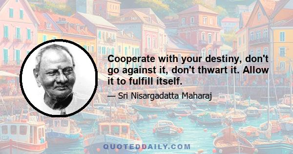 Cooperate with your destiny, don't go against it, don't thwart it. Allow it to fulfill itself.