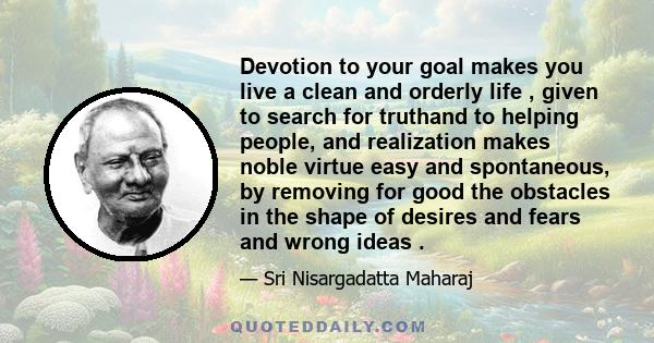 Devotion to your goal makes you live a clean and orderly life , given to search for truthand to helping people, and realization makes noble virtue easy and spontaneous, by removing for good the obstacles in the shape of 