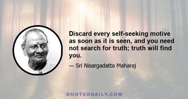 Discard every self-seeking motive as soon as it is seen, and you need not search for truth; truth will find you.