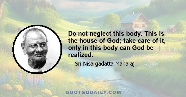 Do not neglect this body. This is the house of God; take care of it, only in this body can God be realized.