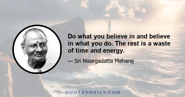 Do what you believe in and believe in what you do. The rest is a waste of time and energy.