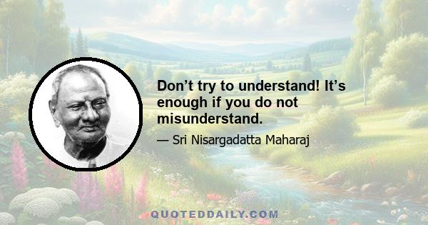 Don’t try to understand! It’s enough if you do not misunderstand.