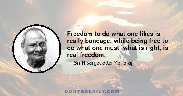 Freedom to do what one likes is really bondage, while being free to do what one must, what is right, is real freedom.