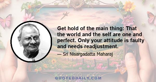 Get hold of the main thing: That the world and the self are one and perfect. Only your attitude is faulty and needs readjustment.