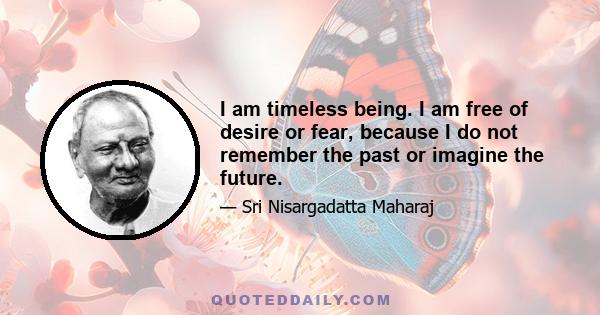 I am timeless being. I am free of desire or fear, because I do not remember the past or imagine the future.