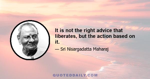 It is not the right advice that liberates, but the action based on it.