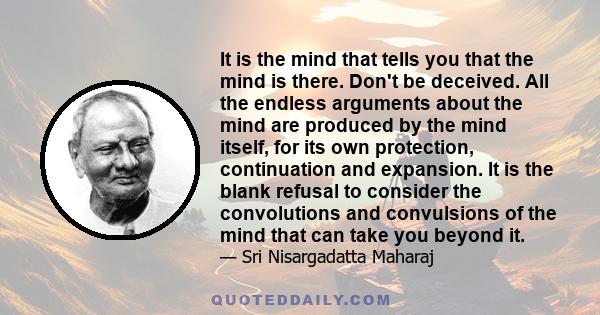 It is the mind that tells you that the mind is there. Don't be deceived. All the endless arguments about the mind are produced by the mind itself, for its own protection, continuation and expansion. It is the blank