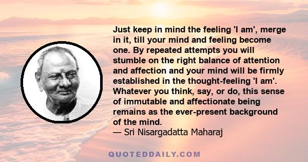 Just keep in mind the feeling 'I am', merge in it, till your mind and feeling become one. By repeated attempts you will stumble on the right balance of attention and affection and your mind will be firmly established in 