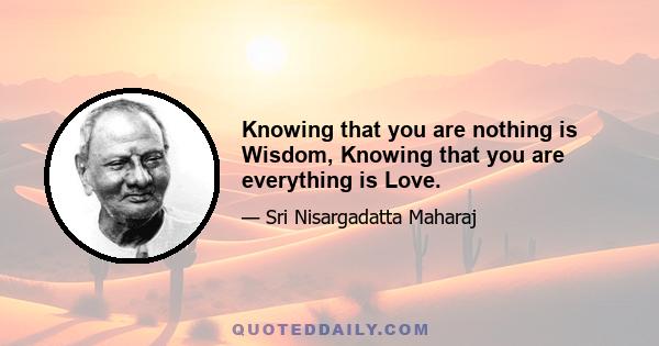 Knowing that you are nothing is Wisdom, Knowing that you are everything is Love.