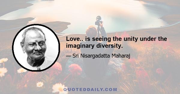 Love.. is seeing the unity under the imaginary diversity.