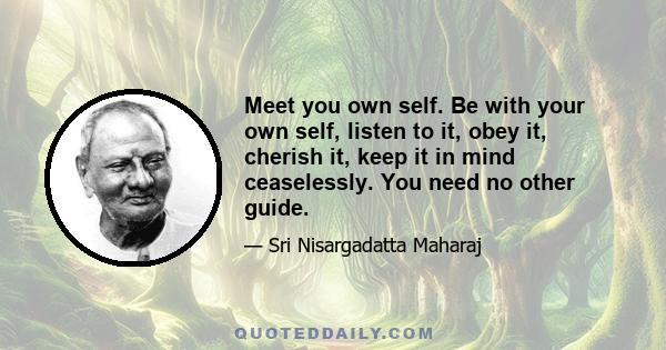 Meet you own self. Be with your own self, listen to it, obey it, cherish it, keep it in mind ceaselessly. You need no other guide.