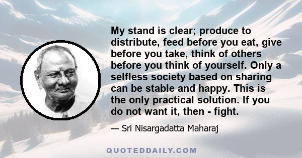 My stand is clear; produce to distribute, feed before you eat, give before you take, think of others before you think of yourself. Only a selfless society based on sharing can be stable and happy. This is the only