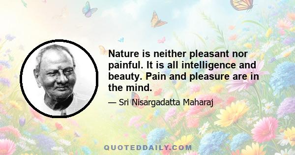 Nature is neither pleasant nor painful. It is all intelligence and beauty. Pain and pleasure are in the mind.