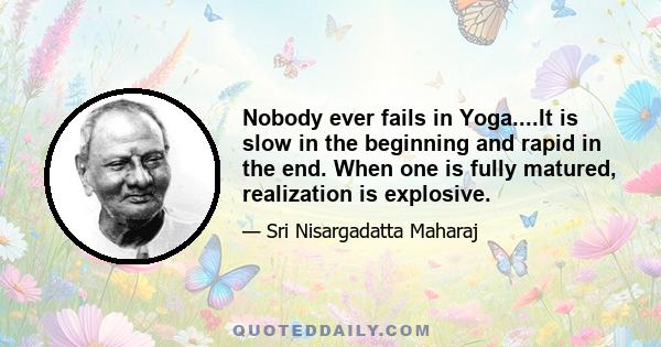 Nobody ever fails in Yoga....It is slow in the beginning and rapid in the end. When one is fully matured, realization is explosive.