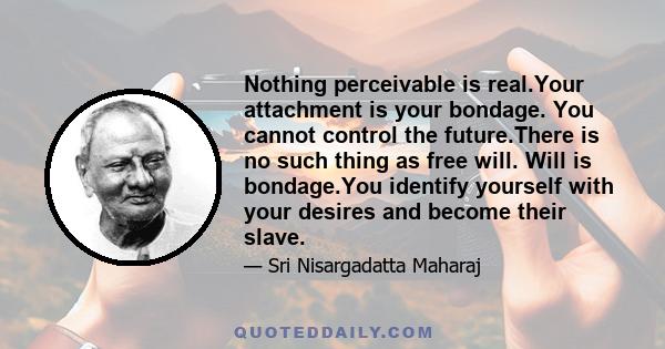 Nothing perceivable is real.Your attachment is your bondage. You cannot control the future.There is no such thing as free will. Will is bondage.You identify yourself with your desires and become their slave.