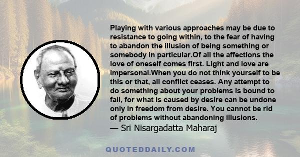 Playing with various approaches may be due to resistance to going within, to the fear of having to abandon the illusion of being something or somebody in particular.Of all the affections the love of oneself comes first. 