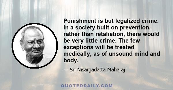 Punishment is but legalized crime. In a society built on prevention, rather than retaliation, there would be very little crime. The few exceptions will be treated medically, as of unsound mind and body.