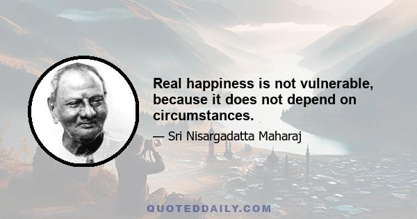 Real happiness is not vulnerable, because it does not depend on circumstances.