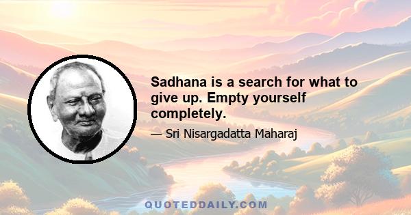 Sadhana is a search for what to give up. Empty yourself completely.