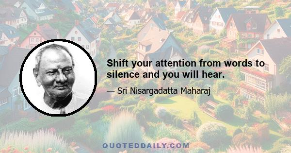 Shift your attention from words to silence and you will hear.