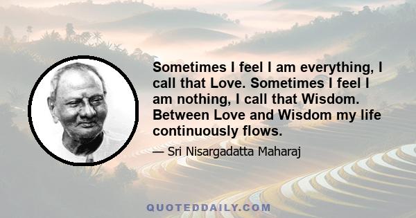 Sometimes I feel I am everything, I call that Love. Sometimes I feel I am nothing, I call that Wisdom. Between Love and Wisdom my life continuously flows.