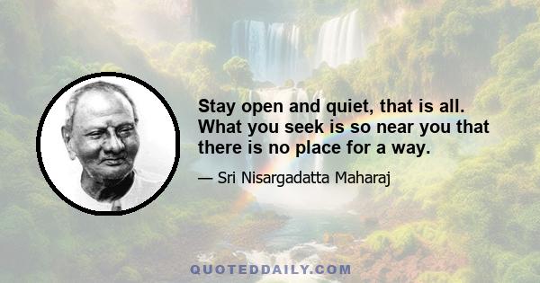 Stay open and quiet, that is all. What you seek is so near you that there is no place for a way.