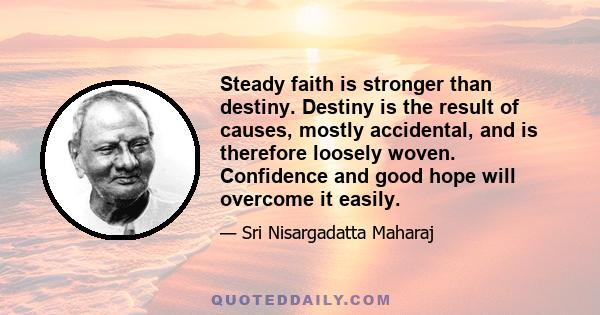 Steady faith is stronger than destiny. Destiny is the result of causes, mostly accidental, and is therefore loosely woven. Confidence and good hope will overcome it easily.