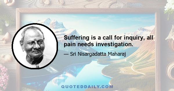 Suffering is a call for inquiry, all pain needs investigation.