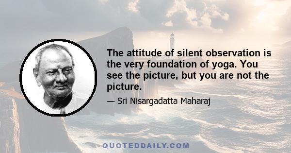 The attitude of silent observation is the very foundation of yoga. You see the picture, but you are not the picture.