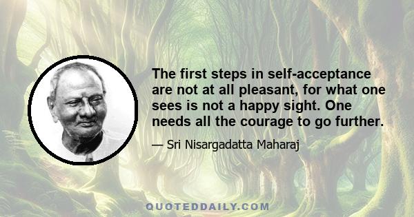 The first steps in self-acceptance are not at all pleasant, for what one sees is not a happy sight. One needs all the courage to go further.