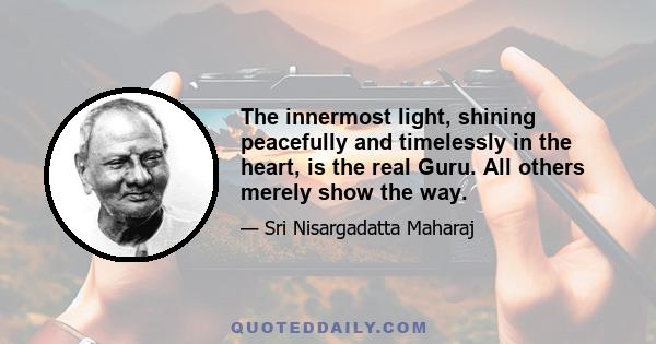 The innermost light, shining peacefully and timelessly in the heart, is the real Guru. All others merely show the way.