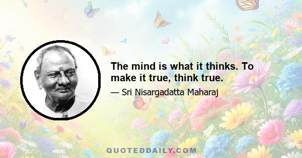 The mind is what it thinks. To make it true, think true.