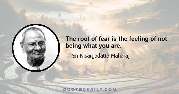 The root of fear is the feeling of not being what you are.